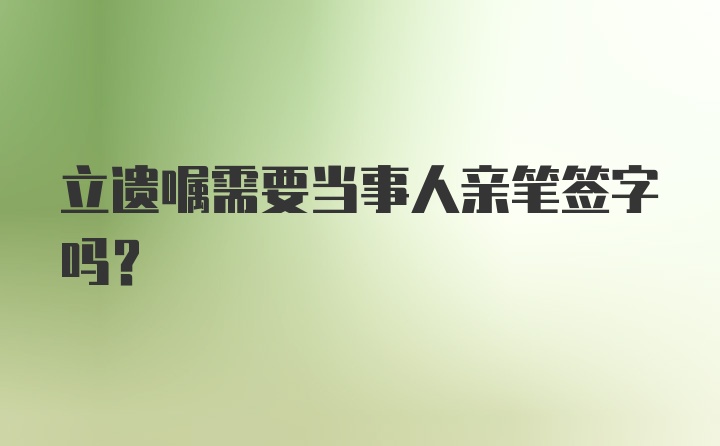 立遗嘱需要当事人亲笔签字吗？