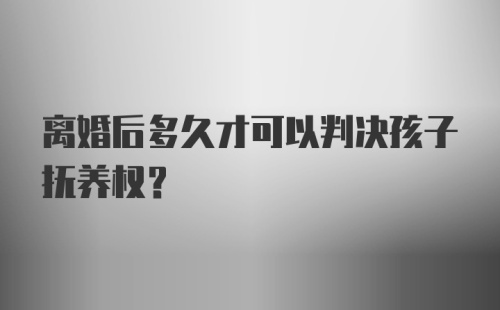 离婚后多久才可以判决孩子抚养权？