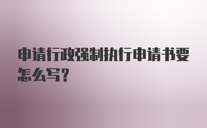 申请行政强制执行申请书要怎么写？