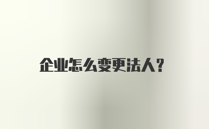 企业怎么变更法人？