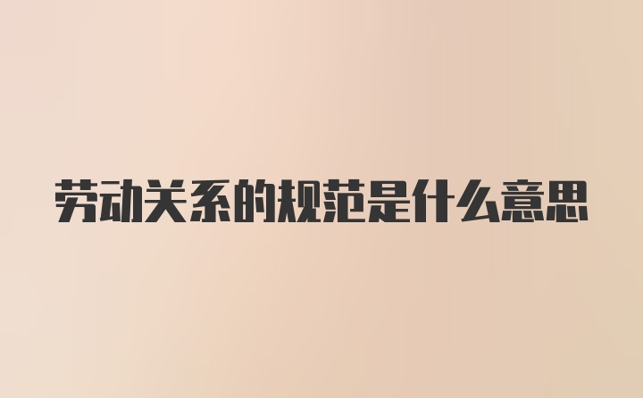 劳动关系的规范是什么意思