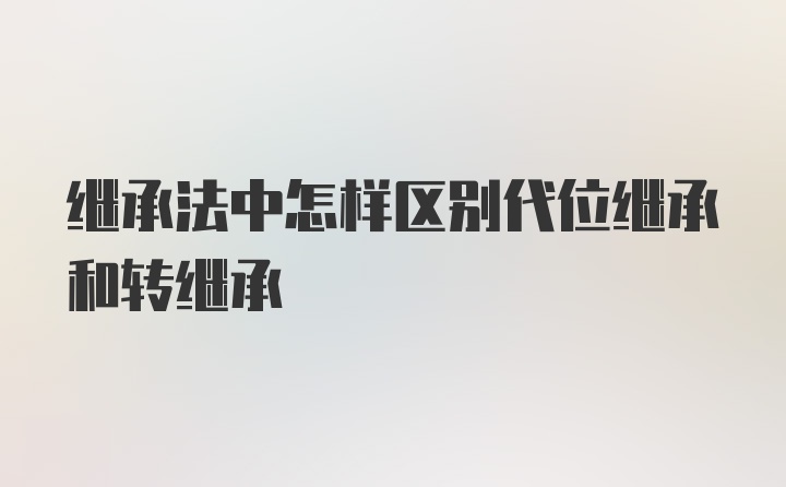 继承法中怎样区别代位继承和转继承