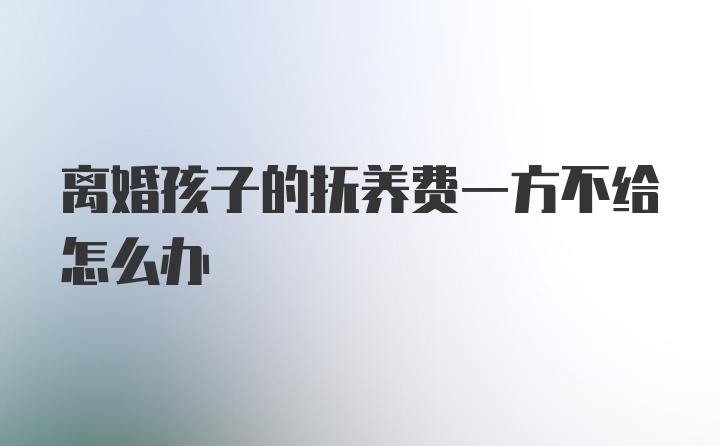 离婚孩子的抚养费一方不给怎么办