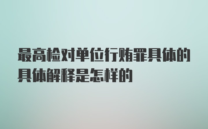 最高检对单位行贿罪具体的具体解释是怎样的