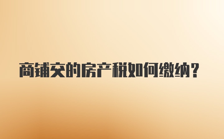 商铺交的房产税如何缴纳？