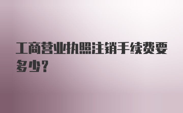 工商营业执照注销手续费要多少？