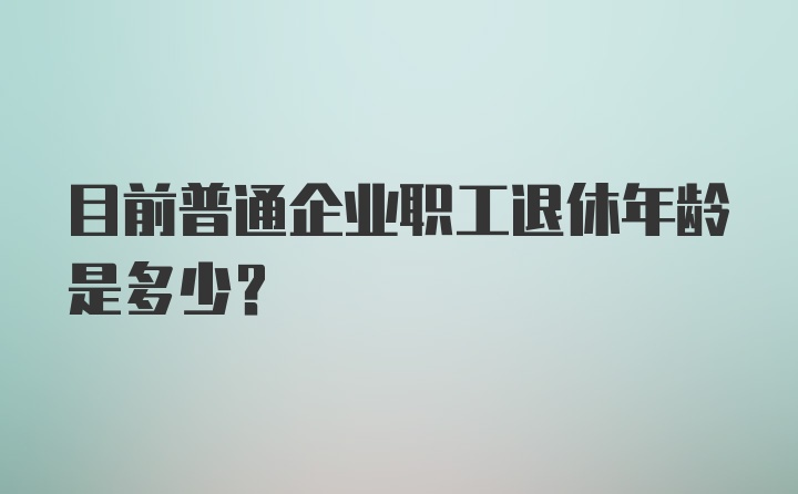 目前普通企业职工退休年龄是多少？