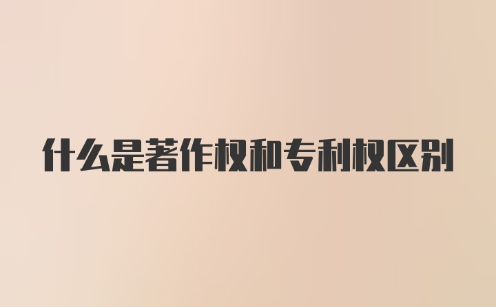 什么是著作权和专利权区别