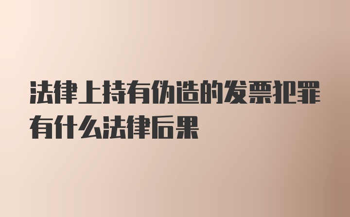 法律上持有伪造的发票犯罪有什么法律后果