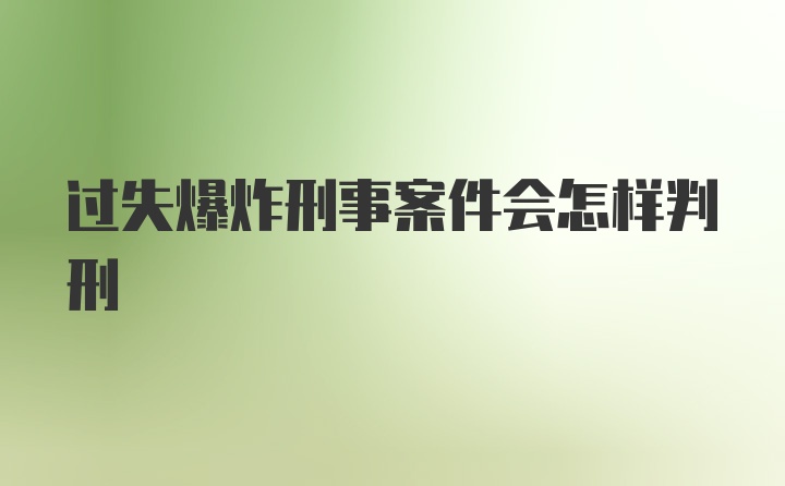 过失爆炸刑事案件会怎样判刑