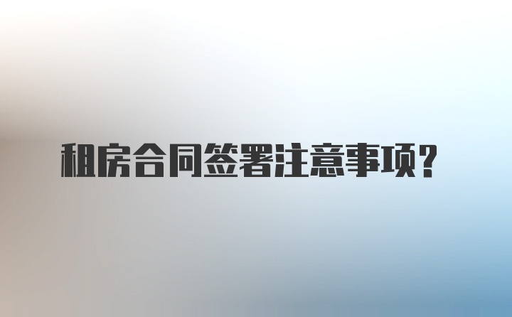 租房合同签署注意事项？