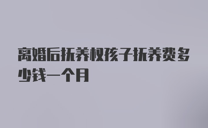 离婚后抚养权孩子抚养费多少钱一个月