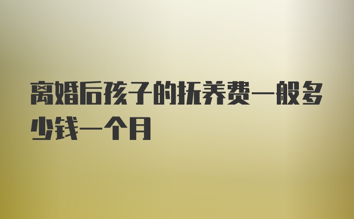 离婚后孩子的抚养费一般多少钱一个月