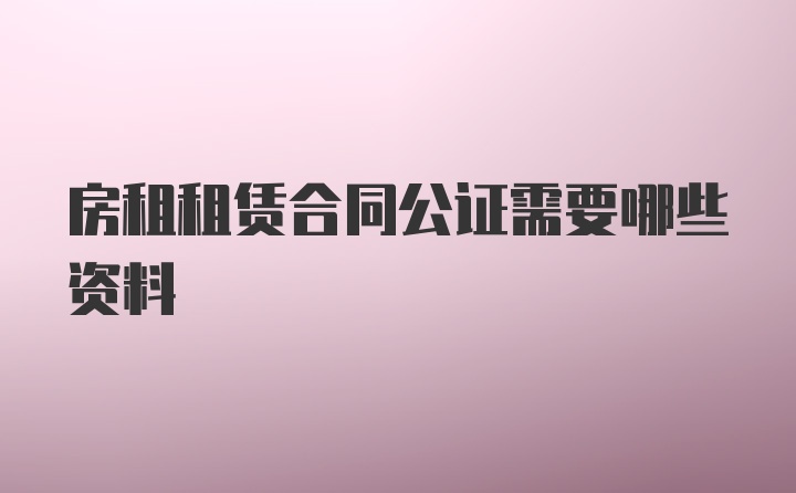 房租租赁合同公证需要哪些资料