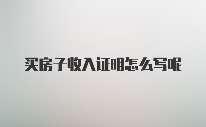 买房子收入证明怎么写呢