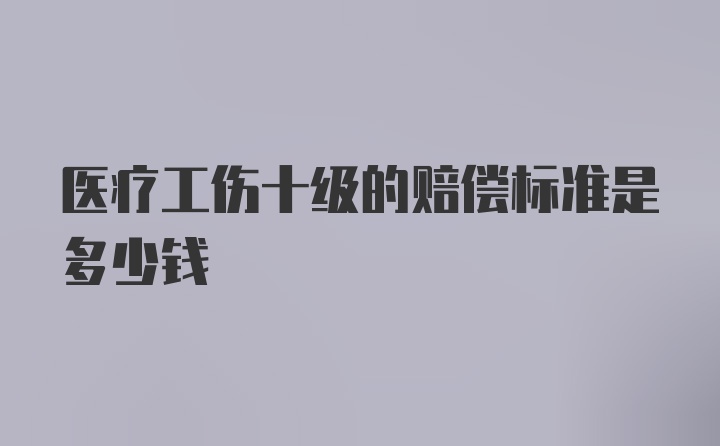 医疗工伤十级的赔偿标准是多少钱