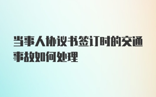 当事人协议书签订时的交通事故如何处理