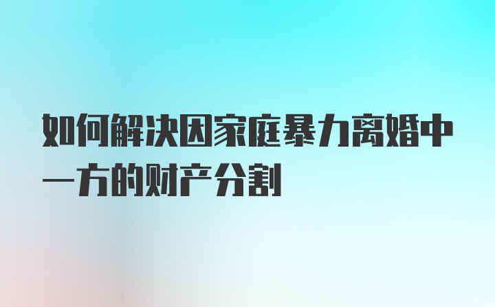 如何解决因家庭暴力离婚中一方的财产分割