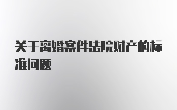 关于离婚案件法院财产的标准问题