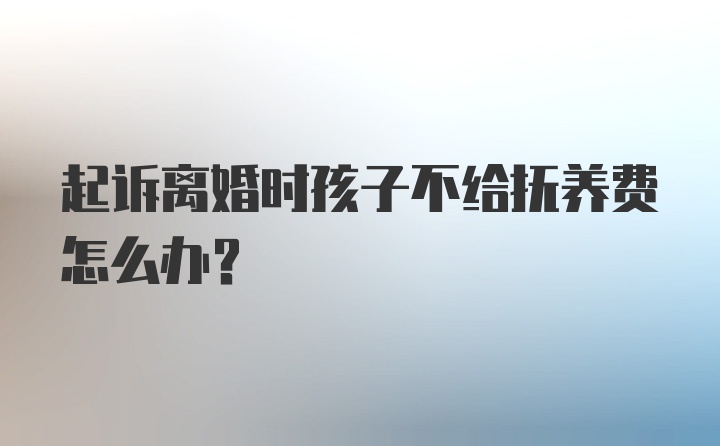 起诉离婚时孩子不给抚养费怎么办?