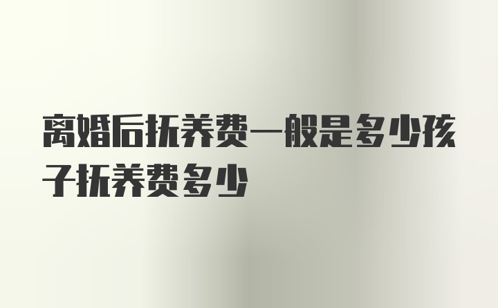 离婚后抚养费一般是多少孩子抚养费多少