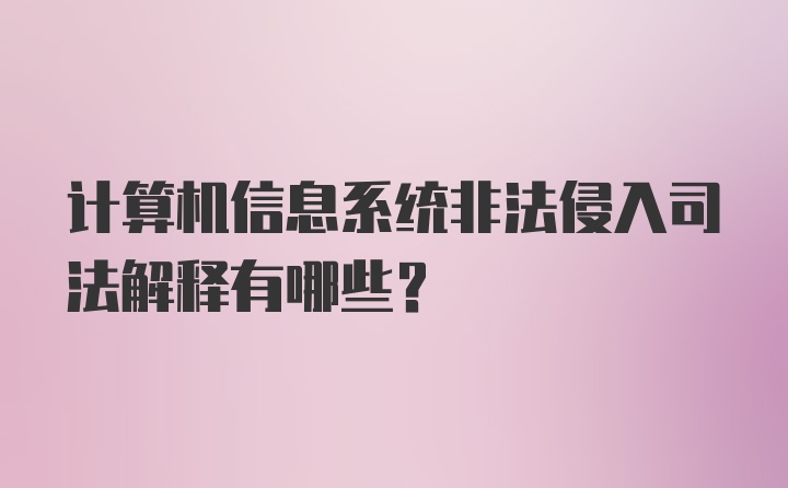 计算机信息系统非法侵入司法解释有哪些？