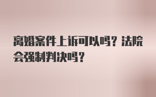 离婚案件上诉可以吗？法院会强制判决吗？