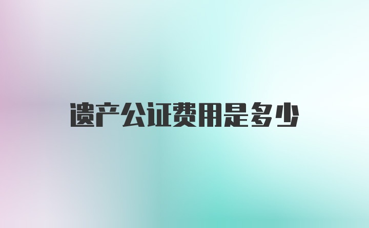 遗产公证费用是多少