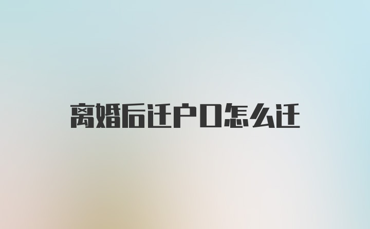 离婚后迁户口怎么迁