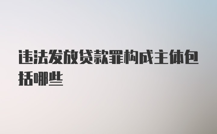 违法发放贷款罪构成主体包括哪些