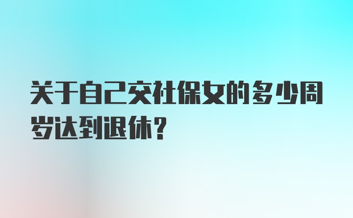 关于自己交社保女的多少周岁达到退休？