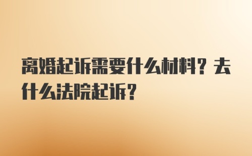 离婚起诉需要什么材料？去什么法院起诉？