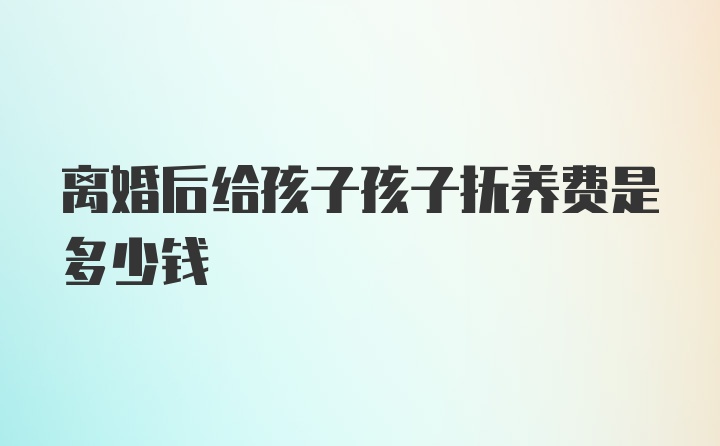 离婚后给孩子孩子抚养费是多少钱