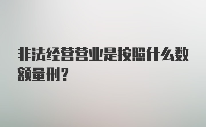 非法经营营业是按照什么数额量刑？