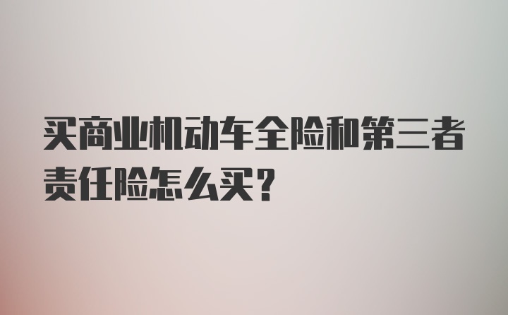 买商业机动车全险和第三者责任险怎么买？