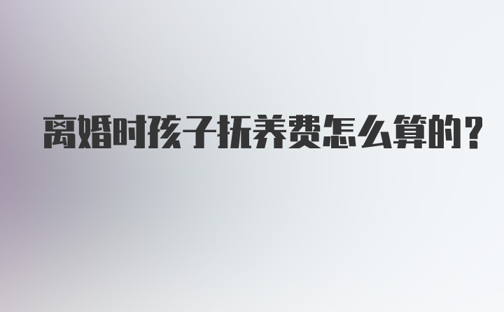 离婚时孩子抚养费怎么算的?