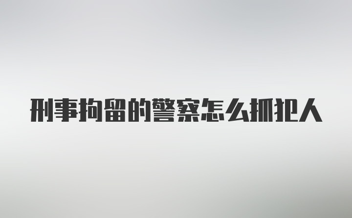 刑事拘留的警察怎么抓犯人