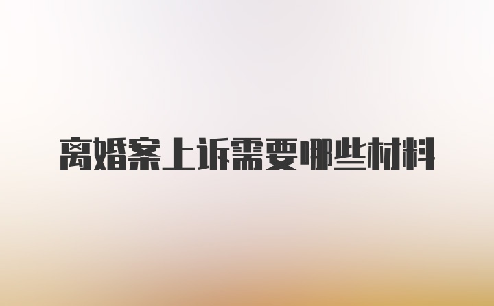 离婚案上诉需要哪些材料