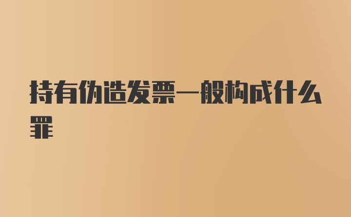 持有伪造发票一般构成什么罪