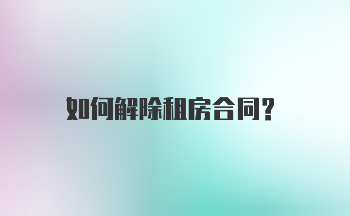 如何解除租房合同？