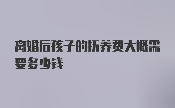 离婚后孩子的抚养费大概需要多少钱