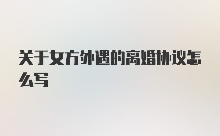 关于女方外遇的离婚协议怎么写