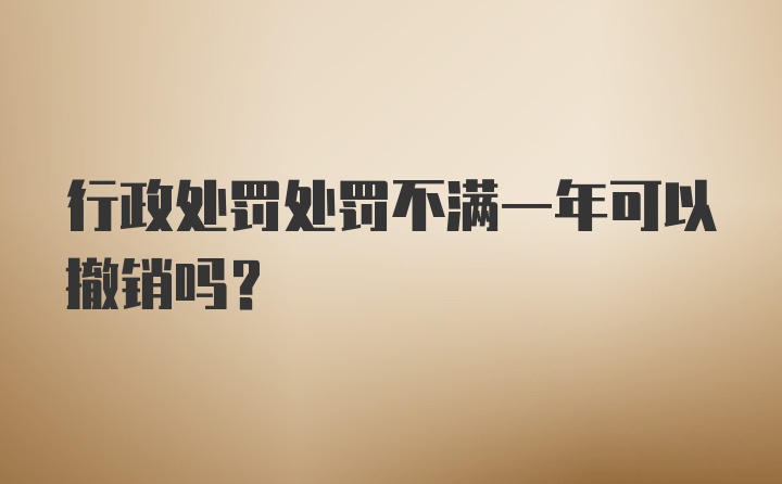 行政处罚处罚不满一年可以撤销吗？