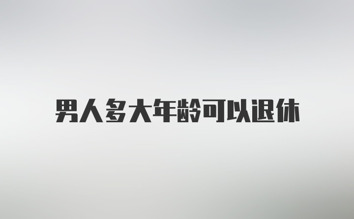 男人多大年龄可以退休