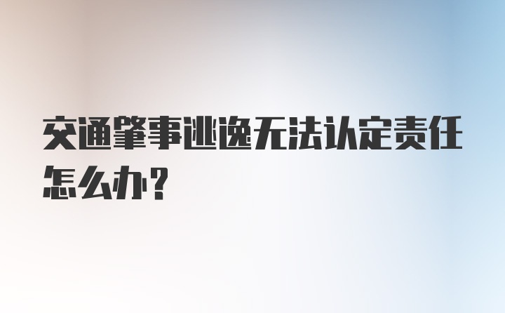 交通肇事逃逸无法认定责任怎么办？