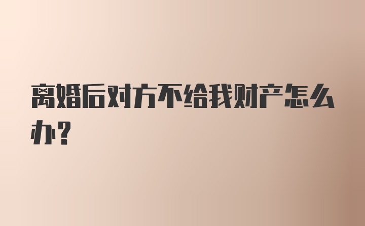 离婚后对方不给我财产怎么办？