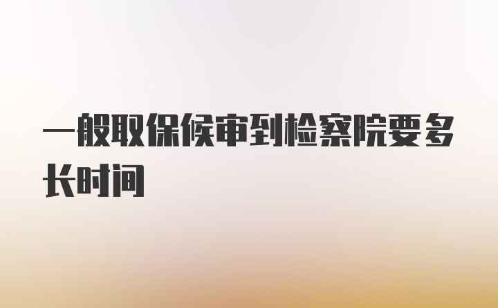 一般取保候审到检察院要多长时间