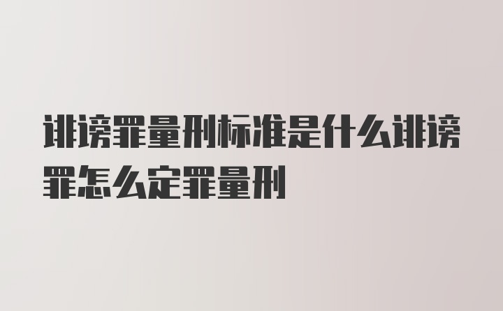 诽谤罪量刑标准是什么诽谤罪怎么定罪量刑