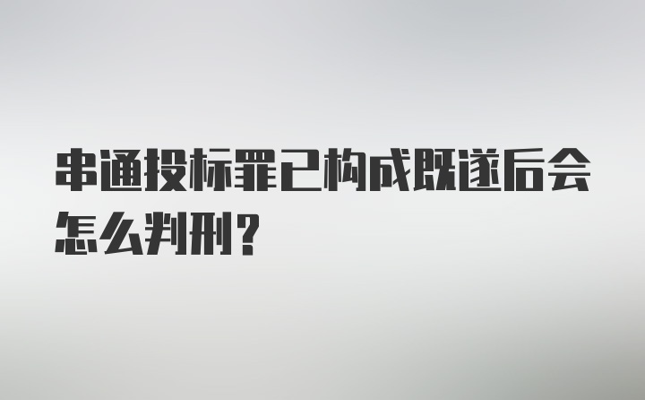 串通投标罪已构成既遂后会怎么判刑？