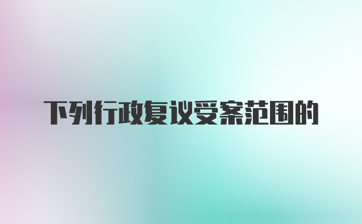 下列行政复议受案范围的